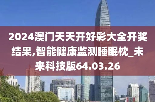 2024澳门天天开好彩大全开奖结果,智能健康监测睡眠枕_未来科技版64.03.26
