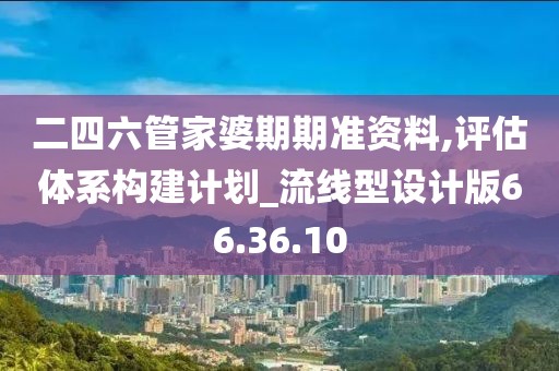 二四六管家婆期期准资料,评估体系构建计划_流线型设计版66.36.10