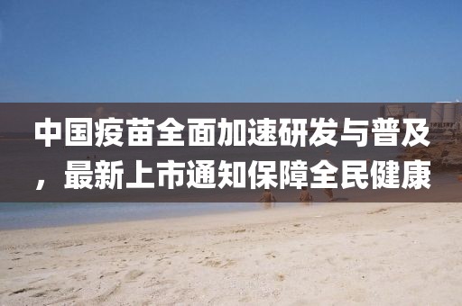 中国疫苗全面加速研发与普及，最新上市通知保障全民健康