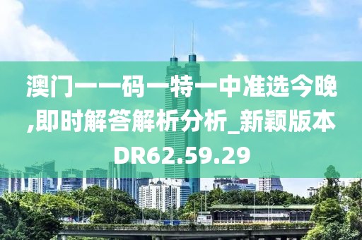 澳门一一码一特一中准选今晚,即时解答解析分析_新颖版本DR62.59.29