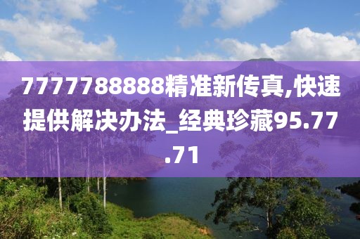 7777788888精准新传真,快速提供解决办法_经典珍藏95.77.71