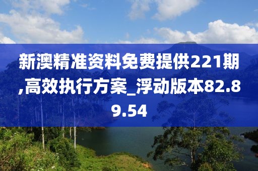 新澳精准资料免费提供221期,高效执行方案_浮动版本82.89.54