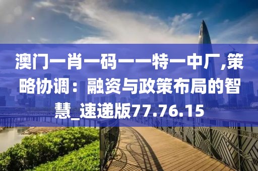 澳门一肖一码一一特一中厂,策略协调：融资与政策布局的智慧_速递版77.76.15