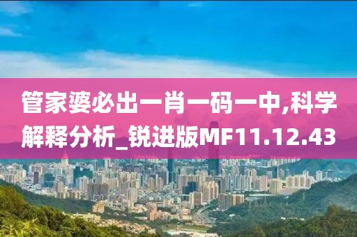 管家婆必出一肖一码一中,科学解释分析_锐进版MF11.12.43