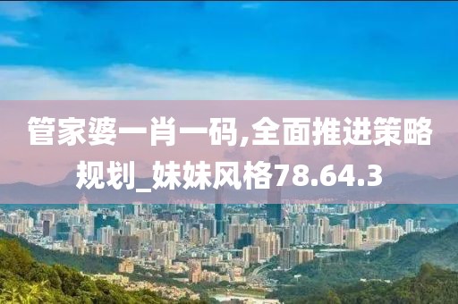 管家婆一肖一码,全面推进策略规划_妹妹风格78.64.3