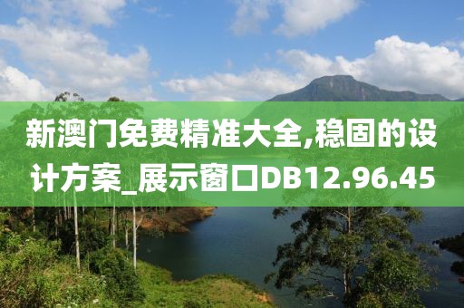 新澳门免费精准大全,稳固的设计方案_展示窗口DB12.96.45