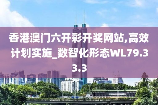 香港澳门六开彩开奖网站,高效计划实施_数智化形态WL79.33.3