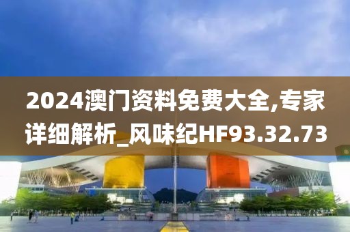 2024澳门资料免费大全,专家详细解析_风味纪HF93.32.73