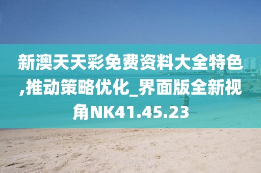 新澳天天彩免费资料大全特色,推动策略优化_界面版全新视角NK41.45.23