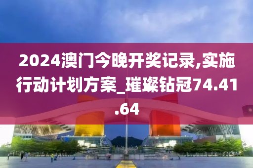 2024澳门今晚开奖记录,实施行动计划方案_璀璨钻冠74.41.64