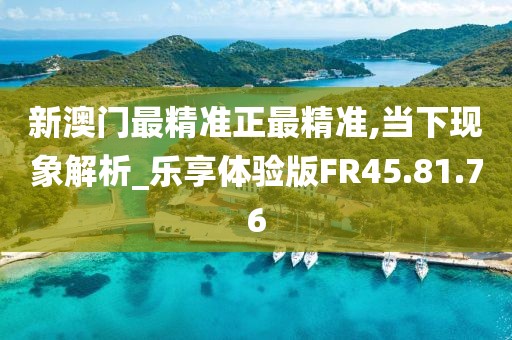 新澳门最精准正最精准,当下现象解析_乐享体验版FR45.81.76