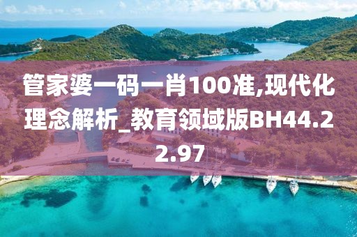 管家婆一码一肖100准,现代化理念解析_教育领域版BH44.22.97