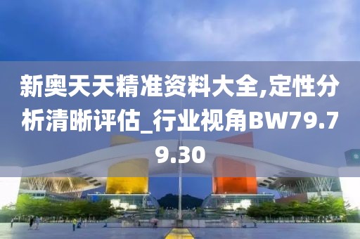 新奥天天精准资料大全,定性分析清晰评估_行业视角BW79.79.30