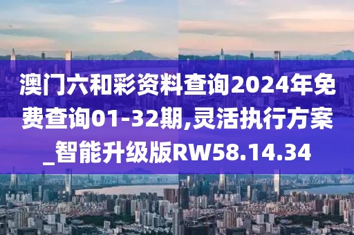澳门六和彩资料查询2024年免费查询01-32期,灵活执行方案_智能升级版RW58.14.34