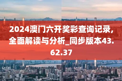 2024澳门六开奖彩查询记录,全面解读与分析_同步版本43.62.37