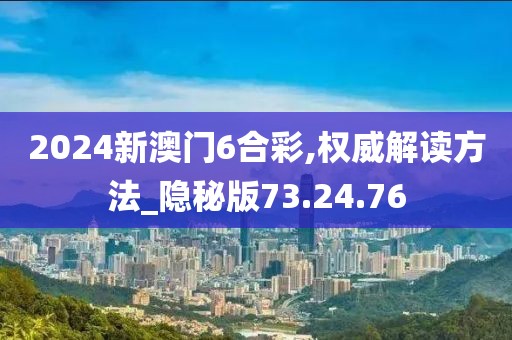 2024新澳门6合彩,权威解读方法_隐秘版73.24.76