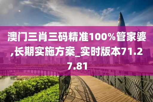 澳门三肖三码精准100%管家婆,长期实施方案_实时版本71.27.81