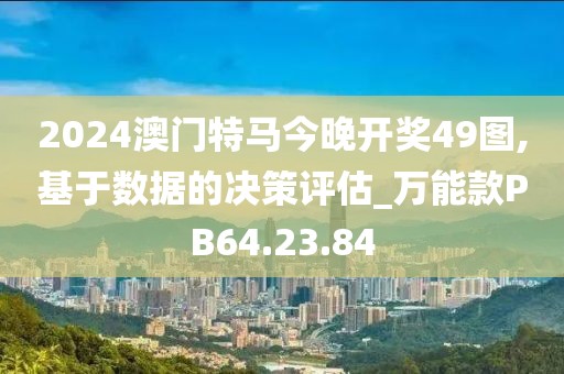 2024澳门特马今晚开奖49图,基于数据的决策评估_万能款PB64.23.84