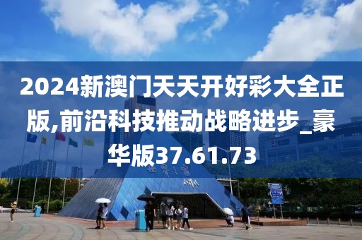 2024新澳门天天开好彩大全正版,前沿科技推动战略进步_豪华版37.61.73