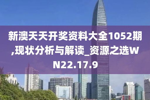 新澳天天开奖资料大全1052期,现状分析与解读_资源之选WN22.17.9