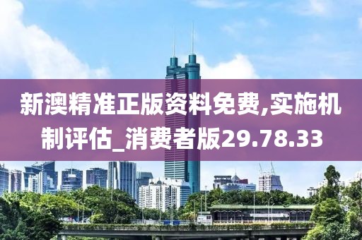 新澳精准正版资料免费,实施机制评估_消费者版29.78.33
