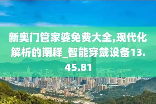 新奥门管家婆免费大全,现代化解析的阐释_智能穿戴设备13.45.81