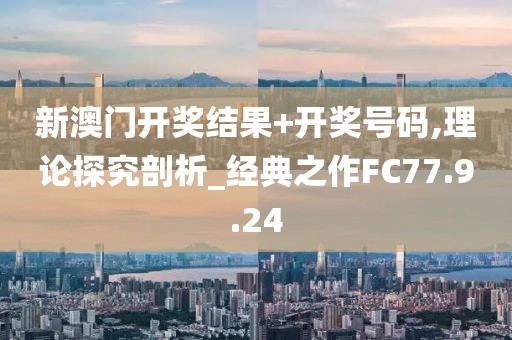 新澳门开奖结果+开奖号码,理论探究剖析_经典之作FC77.9.24