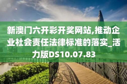 新澳门六开彩开奖网站,推动企业社会责任法律标准的落实_活力版DS10.07.83