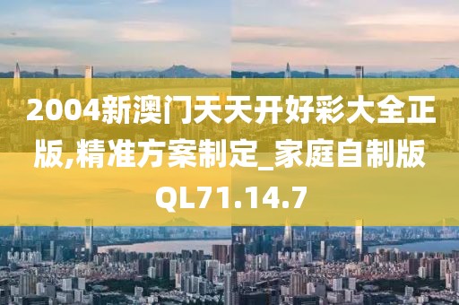 2004新澳门天天开好彩大全正版,精准方案制定_家庭自制版QL71.14.7