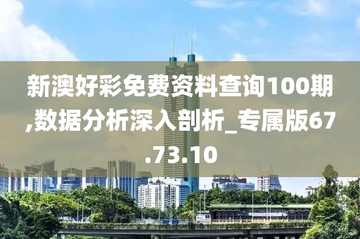 新澳好彩免费资料查询100期,数据分析深入剖析_专属版67.73.10