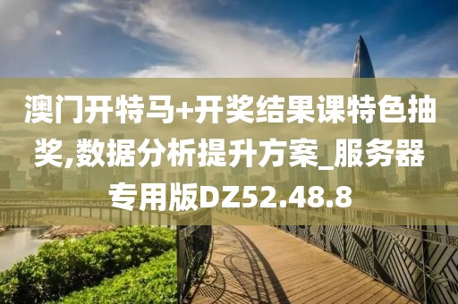 澳门开特马+开奖结果课特色抽奖,数据分析提升方案_服务器专用版DZ52.48.8