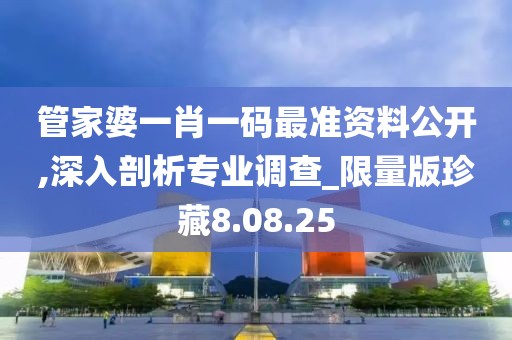 管家婆一肖一码最准资料公开,深入剖析专业调查_限量版珍藏8.08.25