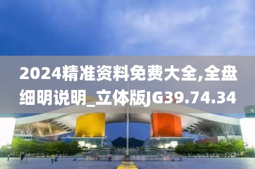2024精准资料免费大全,全盘细明说明_立体版JG39.74.34