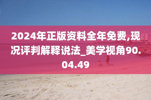 2024年正版资料全年免费,现况评判解释说法_美学视角90.04.49