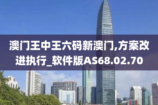 澳门王中王六码新澳门,方案改进执行_软件版AS68.02.70