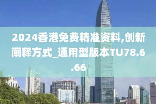 2024香港免费精准资料,创新阐释方式_通用型版本TU78.6.66