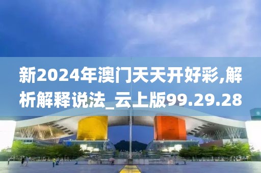 新2024年澳门天天开好彩,解析解释说法_云上版99.29.28