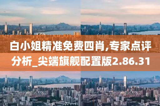 白小姐精准免费四肖,专家点评分析_尖端旗舰配置版2.86.31