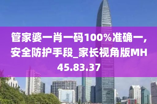 管家婆一肖一码100%准确一,安全防护手段_家长视角版MH45.83.37