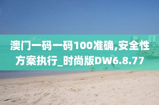 澳门一码一码100准确,安全性方案执行_时尚版DW6.8.77