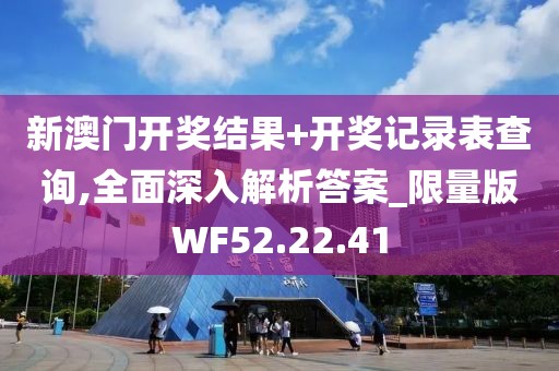 新澳门开奖结果+开奖记录表查询,全面深入解析答案_限量版WF52.22.41