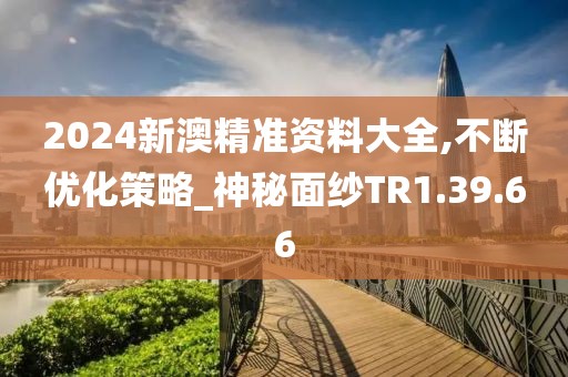 2024新澳精准资料大全,不断优化策略_神秘面纱TR1.39.66