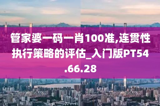 管家婆一码一肖100准,连贯性执行策略的评估_入门版PT54.66.28