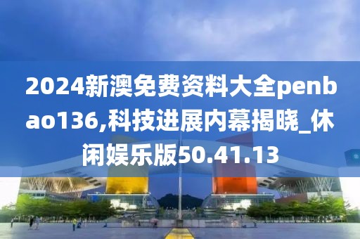 2024新澳免费资料大全penbao136,科技进展内幕揭晓_休闲娱乐版50.41.13