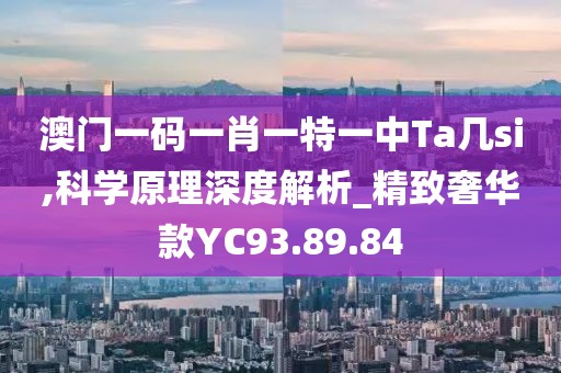 澳门一码一肖一特一中Ta几si,科学原理深度解析_精致奢华款YC93.89.84
