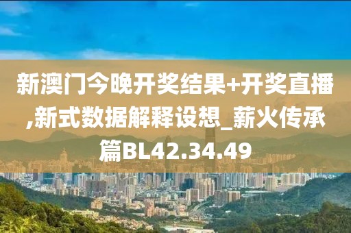 新澳门今晚开奖结果+开奖直播,新式数据解释设想_薪火传承篇BL42.34.49
