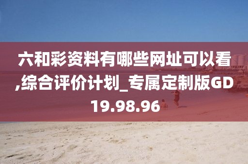 六和彩资料有哪些网址可以看,综合评价计划_专属定制版GD19.98.96