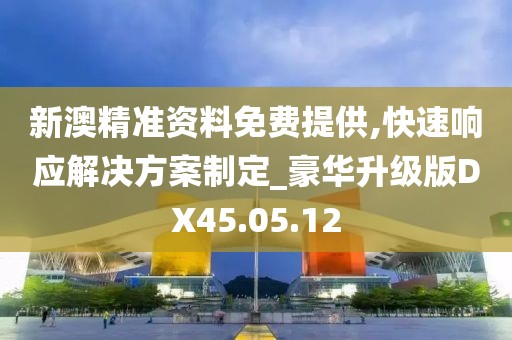 新澳精准资料免费提供,快速响应解决方案制定_豪华升级版DX45.05.12