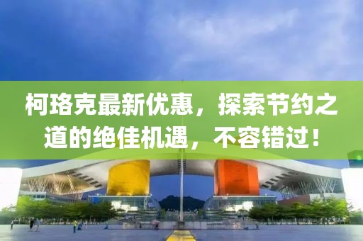 柯珞克最新优惠，探索节约之道的绝佳机遇，不容错过！