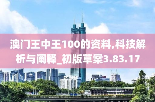 澳门王中王100的资料,科技解析与阐释_初版草案3.83.17